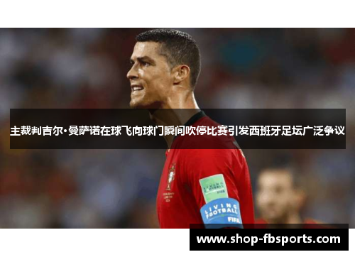 主裁判吉尔·曼萨诺在球飞向球门瞬间吹停比赛引发西班牙足坛广泛争议 主裁判吉尔·曼萨诺在球飞向球门瞬间吹停比赛引发西班牙足坛广泛争议