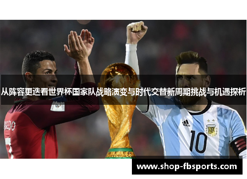 从阵容更迭看世界杯国家队战略演变与时代交替新周期挑战与机遇探析 从阵容更迭看世界杯国家队战略演变与时代交替新周期挑战与机遇探析