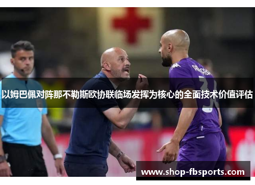 以姆巴佩对阵那不勒斯欧协联临场发挥为核心的全面技术价值评估 以姆巴佩对阵那不勒斯欧协联临场发挥为核心的全面技术价值评估