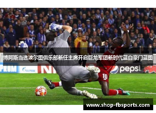 博阿斯当选波尔图俱乐部新任主席开启巨龙军团新时代蓝白豪门蓝图 博阿斯当选波尔图俱乐部新任主席开启巨龙军团新时代蓝白豪门蓝图