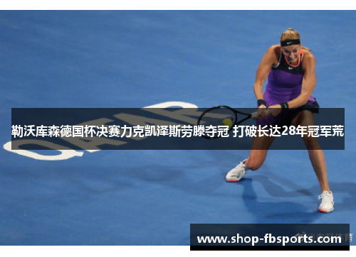 勒沃库森德国杯决赛力克凯泽斯劳滕夺冠 打破长达28年冠军荒 勒沃库森德国杯决赛力克凯泽斯劳滕夺冠 打破长达28年冠军荒
