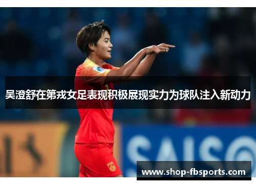 吴澄舒在第戎女足表现积极展现实力为球队注入新动力