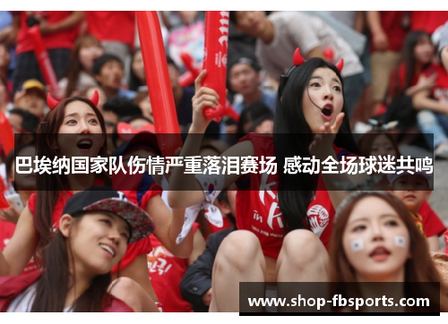 巴埃纳国家队伤情严重落泪赛场 感动全场球迷共鸣 巴埃纳国家队伤情严重落泪赛场 感动全场球迷共鸣