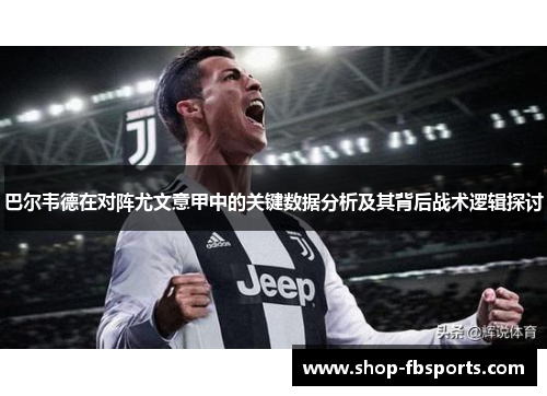 巴尔韦德在对阵尤文意甲中的关键数据分析及其背后战术逻辑探讨