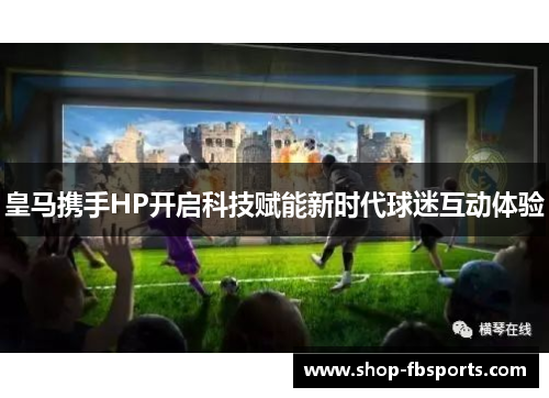 皇马携手HP开启科技赋能新时代球迷互动体验
