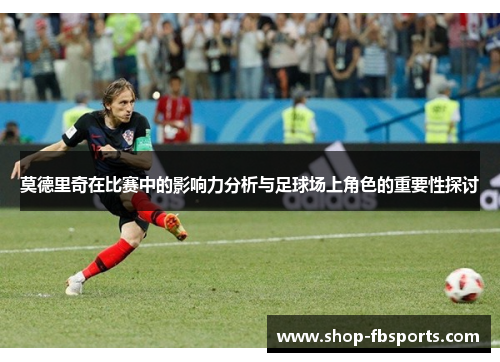 莫德里奇在比赛中的影响力分析与足球场上角色的重要性探讨 莫德里奇在比赛中的影响力分析与足球场上角色的重要性探讨