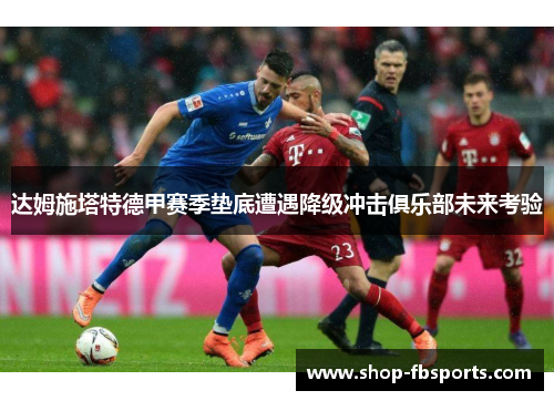 达姆施塔特德甲赛季垫底遭遇降级冲击俱乐部未来考验 达姆施塔特德甲赛季垫底遭遇降级冲击俱乐部未来考验