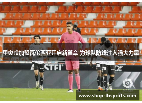 里奥哈加盟瓦伦西亚开启新篇章 为球队防线注入强大力量