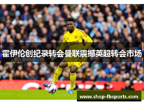 霍伊伦创纪录转会曼联震撼英超转会市场