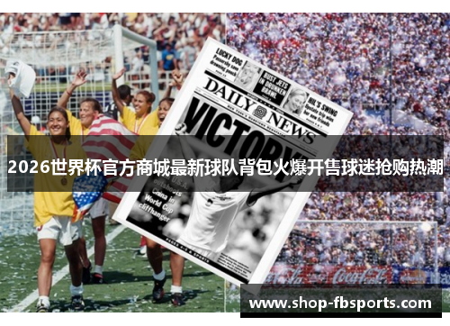 2026世界杯官方商城最新球队背包火爆开售球迷抢购热潮