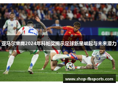 亚马尔荣膺2024年科帕奖揭示足球新星崛起与未来潜力