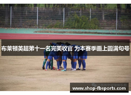 布莱顿英超第十一名完美收官 为本赛季画上圆满句号