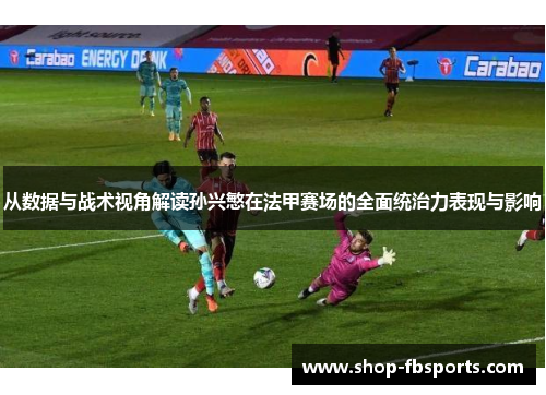 从数据与战术视角解读孙兴慜在法甲赛场的全面统治力表现与影响