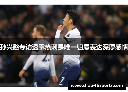 孙兴慜专访透露热刺是唯一归属表达深厚感情 孙兴慜专访透露热刺是唯一归属表达深厚感情