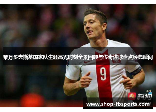 莱万多夫斯基国家队生涯高光时刻全景回顾与传奇进球盘点经典瞬间 莱万多夫斯基国家队生涯高光时刻全景回顾与传奇进球盘点经典瞬间