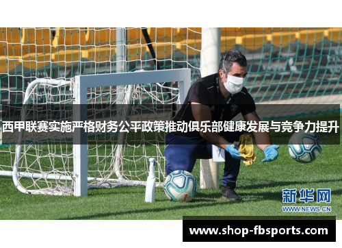 西甲联赛实施严格财务公平政策推动俱乐部健康发展与竞争力提升 西甲联赛实施严格财务公平政策推动俱乐部健康发展与竞争力提升