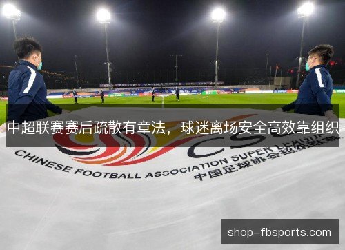 中超联赛赛后疏散有章法,球迷离场安全高效靠组织 中超联赛赛后疏散有章法,球迷离场安全高效靠组织