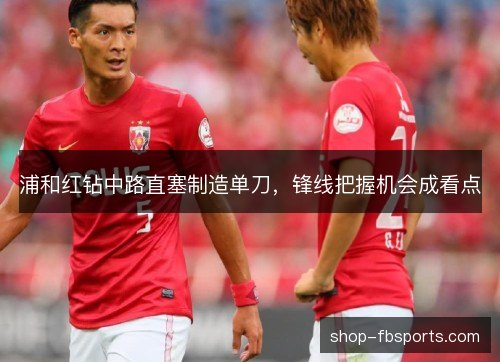 浦和红钻中路直塞制造单刀,锋线把握机会成看点 浦和红钻中路直塞制造单刀,锋线把握机会成看点